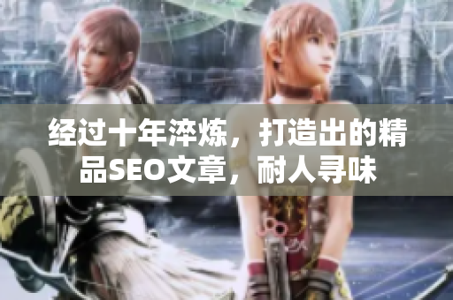 经过十年淬炼，打造出的精品SEO文章，耐人寻味