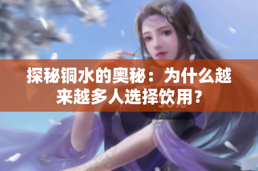 探秘铜水的奥秘：为什么越来越多人选择饮用？