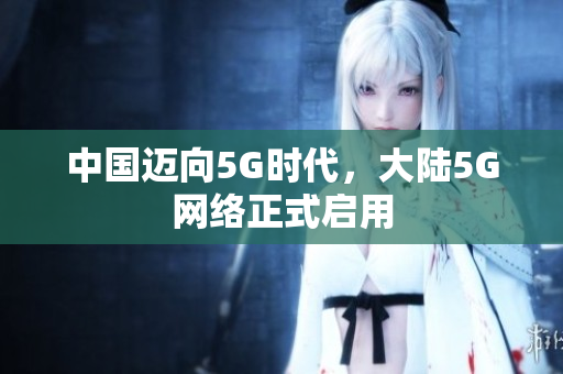 中国迈向5G时代，大陆5G网络正式启用
