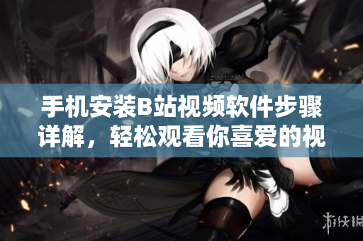 手机安装B站视频软件步骤详解，轻松观看你喜爱的视频！