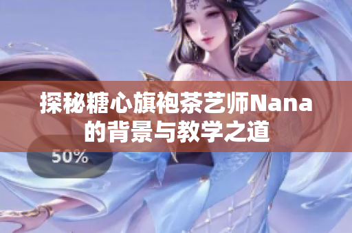 探秘糖心旗袍茶艺师Nana的背景与教学之道