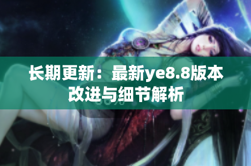 长期更新：最新ye8.8版本改进与细节解析