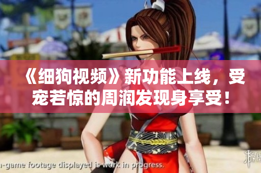 《细狗视频》新功能上线，受宠若惊的周润发现身享受！