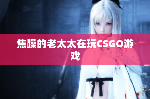 焦躁的老太太在玩CSGO游戏