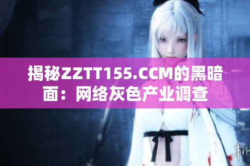揭秘ZZTT155.CCM的黑暗面：网络灰色产业调查