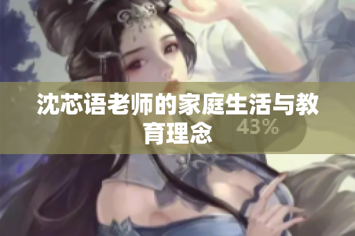 沈芯语老师的家庭生活与教育理念