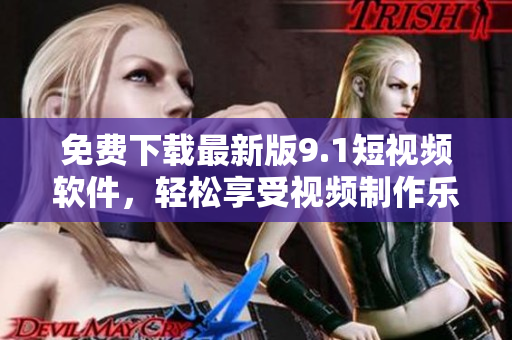 免费下载最新版9.1短视频软件，轻松享受视频制作乐趣！