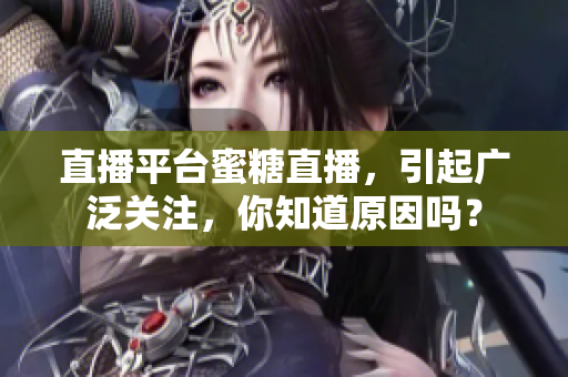 直播平台蜜糖直播，引起广泛关注，你知道原因吗？
