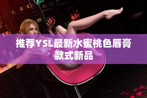 推荐YSL最新水蜜桃色唇膏款式新品