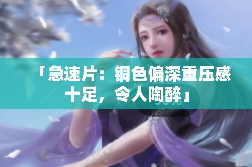 「急速片：铜色偏深重压感十足，令人陶醉」