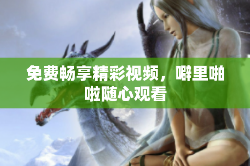 免费畅享精彩视频，噼里啪啦随心观看