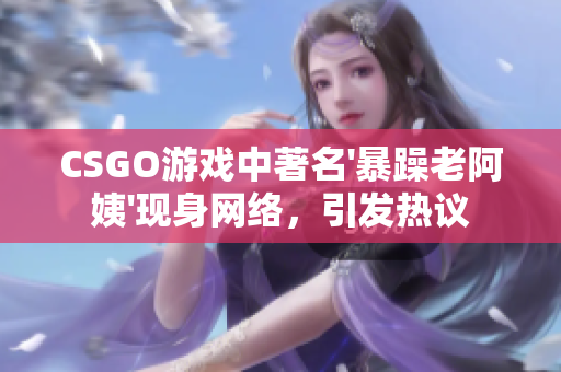 CSGO游戏中著名'暴躁老阿姨'现身网络，引发热议