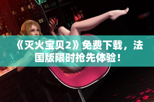 《灭火宝贝2》免费下载，法国版限时抢先体验！