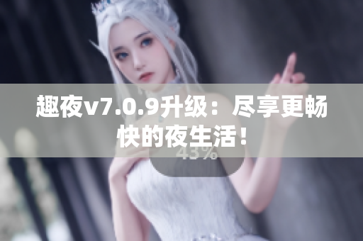 趣夜v7.0.9升级：尽享更畅快的夜生活！