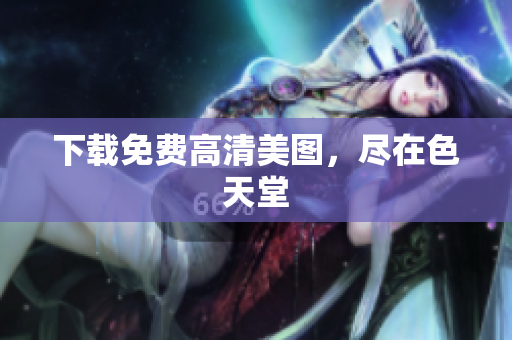 下载免费高清美图，尽在色天堂