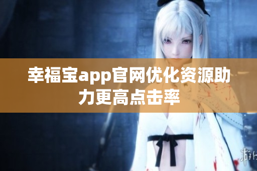 幸福宝app官网优化资源助力更高点击率