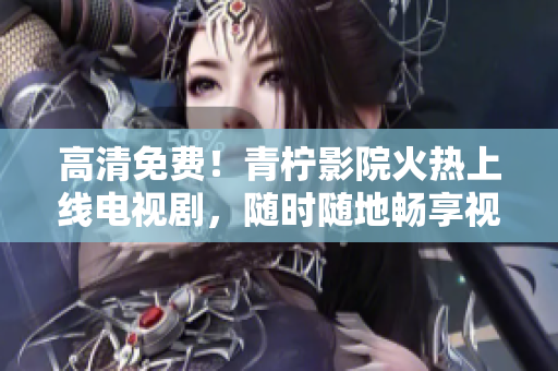 高清免费！青柠影院火热上线电视剧，随时随地畅享视听！