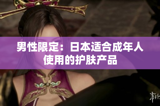 男性限定：日本适合成年人使用的护肤产品