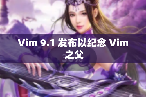 Vim 9.1 发布以纪念 Vim 之父