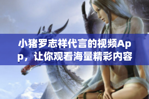 小猪罗志祥代言的视频App，让你观看海量精彩内容！