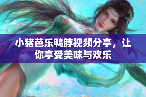小猪芭乐鸭脖视频分享，让你享受美味与欢乐