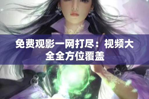 免费观影一网打尽：视频大全全方位覆盖