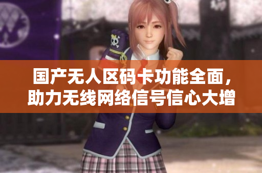 国产无人区码卡功能全面，助力无线网络信号信心大增！