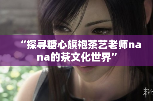 “探寻糖心旗袍茶艺老师nana的茶文化世界”