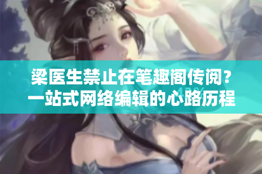 梁医生禁止在笔趣阁传阅？一站式网络编辑的心路历程