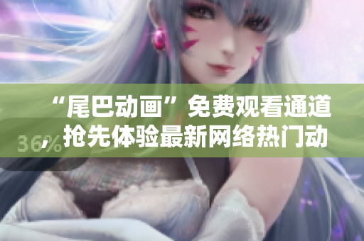 “尾巴动画”免费观看通道，抢先体验最新网络热门动画！
