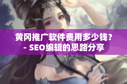 黄冈推广软件费用多少钱？- SEO编辑的思路分享