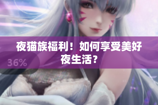 夜猫族福利！如何享受美好夜生活？