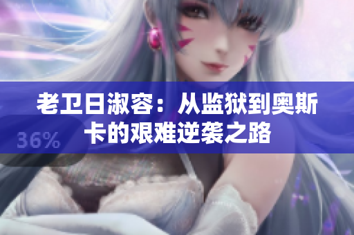 老卫日淑容：从监狱到奥斯卡的艰难逆袭之路