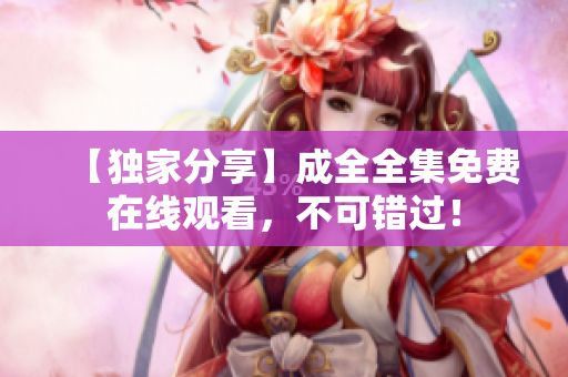 【独家分享】成全全集免费在线观看，不可错过！