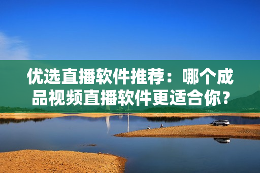 优选直播软件推荐：哪个成品视频直播软件更适合你？