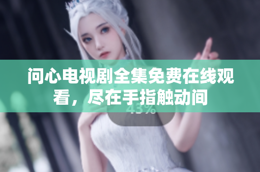 问心电视剧全集免费在线观看，尽在手指触动间