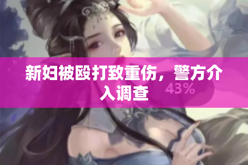 新妇被殴打致重伤，警方介入调查