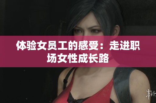 体验女员工的感受：走进职场女性成长路