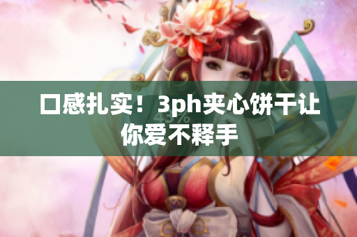 口感扎实！3ph夹心饼干让你爱不释手