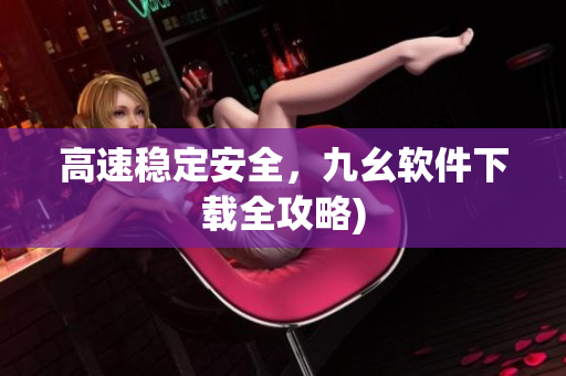 高速稳定安全，九幺软件下载全攻略)