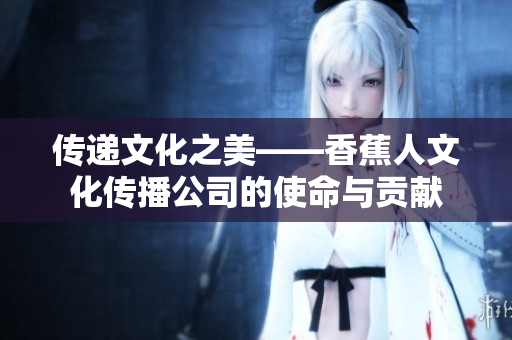 传递文化之美——香蕉人文化传播公司的使命与贡献