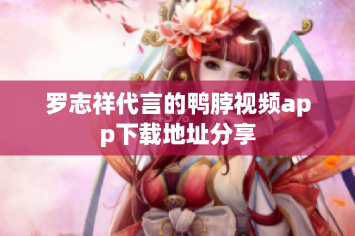 罗志祥代言的鸭脖视频app下载地址分享