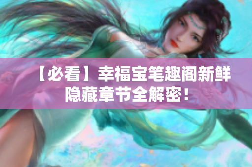 【必看】幸福宝笔趣阁新鲜隐藏章节全解密！
