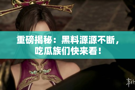 重磅揭秘：黑料源源不断，吃瓜族们快来看！