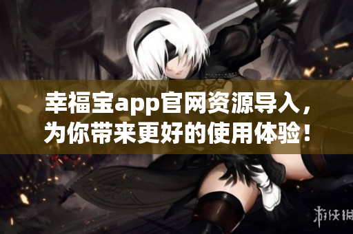幸福宝app官网资源导入，为你带来更好的使用体验！