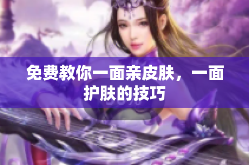 免费教你一面亲皮肤，一面护肤的技巧