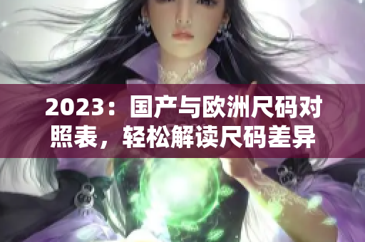 2023：国产与欧洲尺码对照表，轻松解读尺码差异