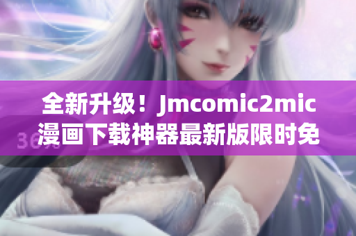 全新升级！Jmcomic2mic漫画下载神器最新版限时免费