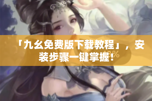「九幺免费版下载教程」，安装步骤一键掌握！