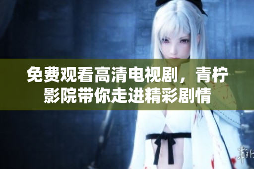 免费观看高清电视剧，青柠影院带你走进精彩剧情